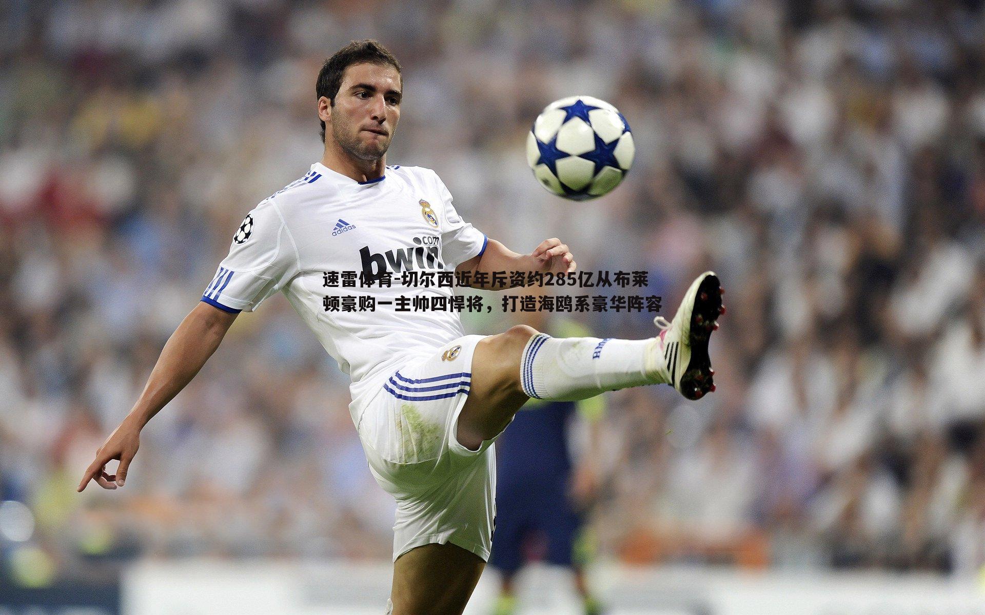 切尔西近年斥资约285亿从布莱顿豪购一主帅四悍将，打造海鸥系豪华阵容